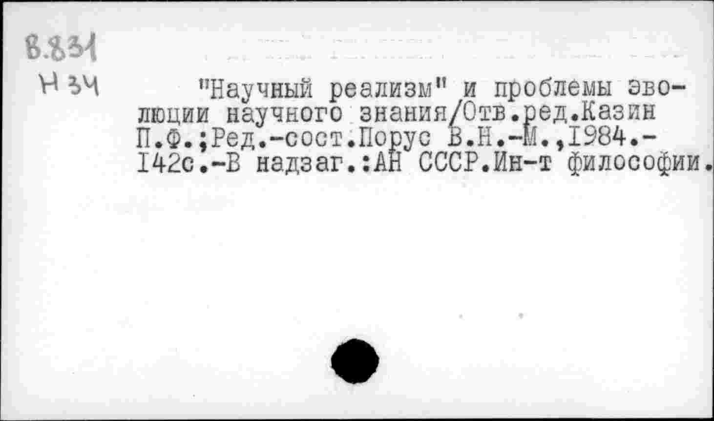 ﻿
’’Научный реализм" и проблемы эволюции научного знания/Отв.ред.Казин П.Ф.;Ред.-сост.Порус В.Н.-М.,1984.-142с.-В надзаг.:АН СССР.Ин-т философии